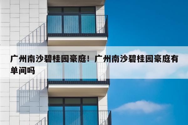 广州南沙碧桂园豪庭!广州南沙碧桂园豪庭有单间吗